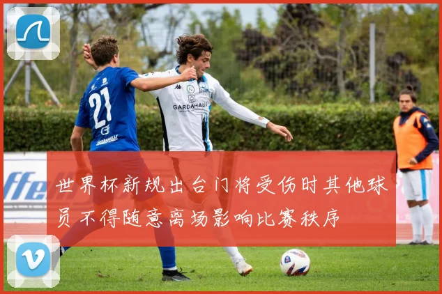 世界杯新规出台门将受伤时其他球员不得随意离场影响比赛秩序
