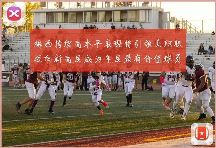梅西持续高水平表现将引领美职联迈向新高度成为年度最有价值球员