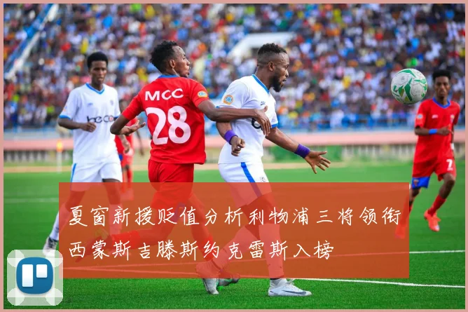 夏窗新援贬值分析利物浦三将领衔西蒙斯吉滕斯约克雷斯入榜