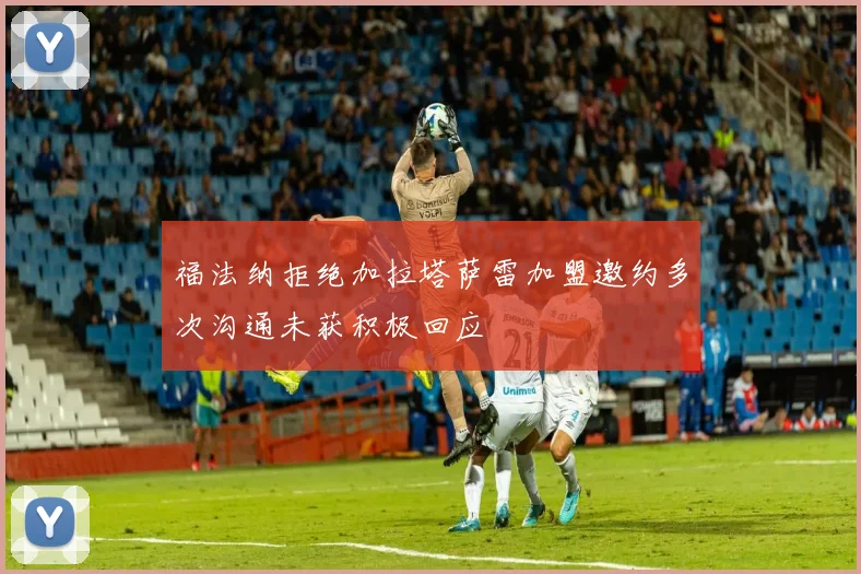 福法纳拒绝加拉塔萨雷加盟邀约多次沟通未获积极回应