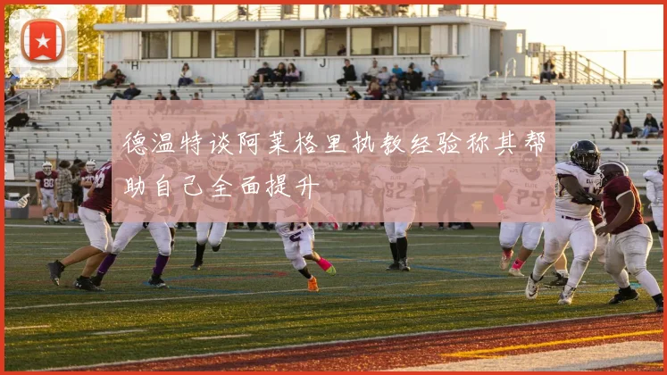 德温特谈阿莱格里执教经验称其帮助自己全面提升