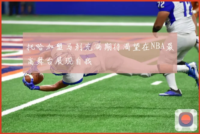 托哈加盟马刺充满期待渴望在NBA最高舞台展现自我