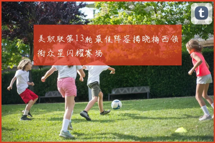 美职联第13轮最佳阵容揭晓梅西领衔众星闪耀赛场