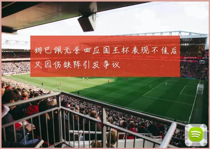 姆巴佩无奈回应国王杯表现不佳后又因伤缺阵引发争议