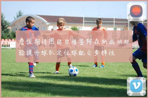 詹俊期待图赫尔借鉴阿森纳成功经验提升球队定位球配合多样性