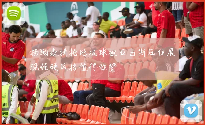杨瀚森拼抢地板球被亚当斯压住展现强硬风格值得称赞