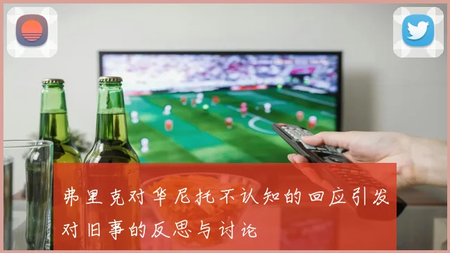 弗里克对华尼托不认知的回应引发对旧事的反思与讨论