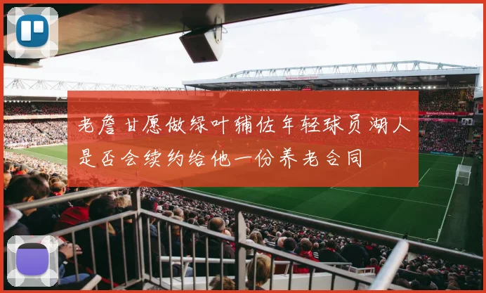 老詹甘愿做绿叶辅佐年轻球员湖人是否会续约给他一份养老合同
