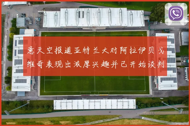 意天空报道亚特兰大对阿拉伊贝戈维奇表现出浓厚兴趣并已开始谈判